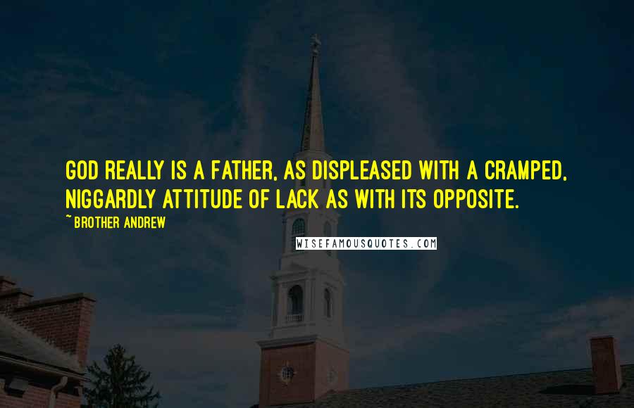 Brother Andrew Quotes: God really is a Father, as displeased with a cramped, niggardly attitude of lack as with its opposite.