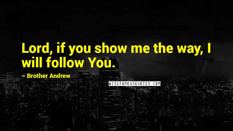 Brother Andrew Quotes: Lord, if you show me the way, I will follow You.