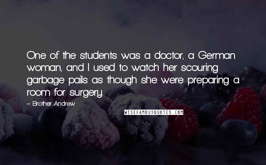 Brother Andrew Quotes: One of the students was a doctor, a German woman, and I used to watch her scouring garbage pails as though she were preparing a room for surgery.