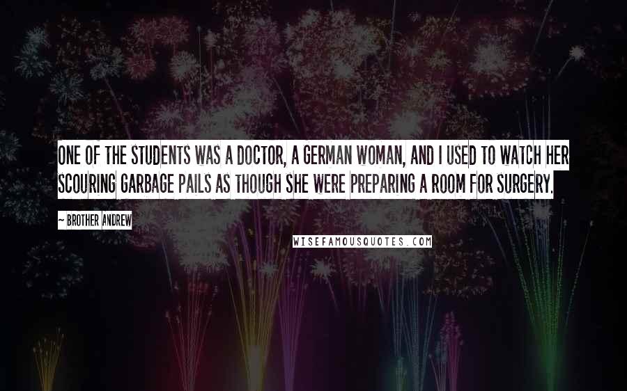 Brother Andrew Quotes: One of the students was a doctor, a German woman, and I used to watch her scouring garbage pails as though she were preparing a room for surgery.