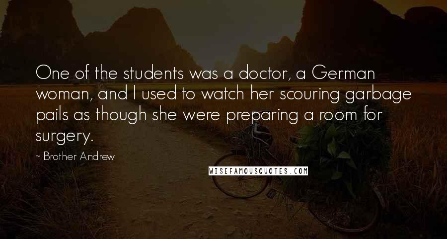 Brother Andrew Quotes: One of the students was a doctor, a German woman, and I used to watch her scouring garbage pails as though she were preparing a room for surgery.