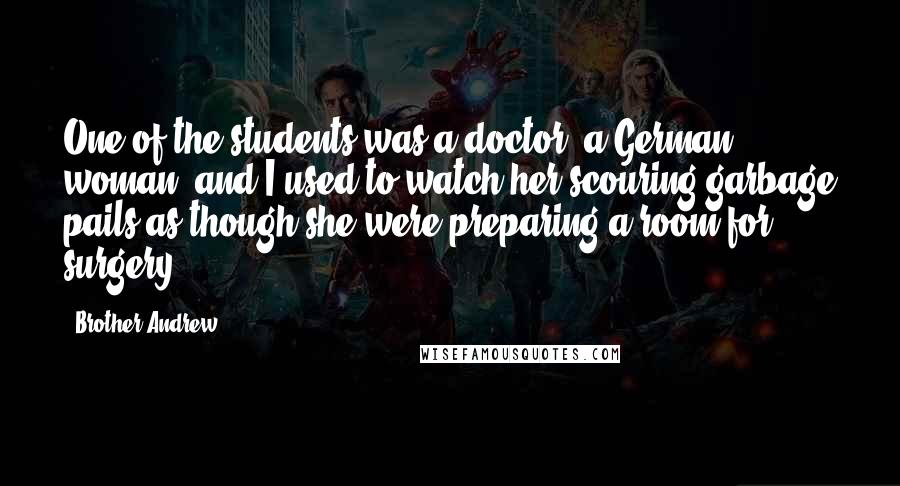 Brother Andrew Quotes: One of the students was a doctor, a German woman, and I used to watch her scouring garbage pails as though she were preparing a room for surgery.