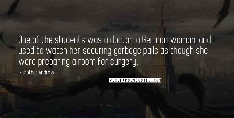 Brother Andrew Quotes: One of the students was a doctor, a German woman, and I used to watch her scouring garbage pails as though she were preparing a room for surgery.