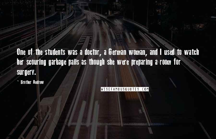 Brother Andrew Quotes: One of the students was a doctor, a German woman, and I used to watch her scouring garbage pails as though she were preparing a room for surgery.