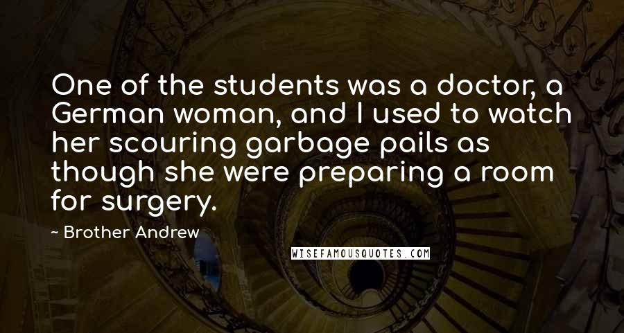 Brother Andrew Quotes: One of the students was a doctor, a German woman, and I used to watch her scouring garbage pails as though she were preparing a room for surgery.