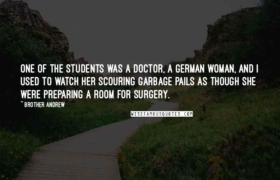 Brother Andrew Quotes: One of the students was a doctor, a German woman, and I used to watch her scouring garbage pails as though she were preparing a room for surgery.