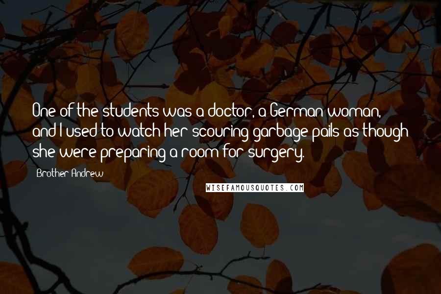 Brother Andrew Quotes: One of the students was a doctor, a German woman, and I used to watch her scouring garbage pails as though she were preparing a room for surgery.