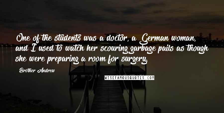 Brother Andrew Quotes: One of the students was a doctor, a German woman, and I used to watch her scouring garbage pails as though she were preparing a room for surgery.