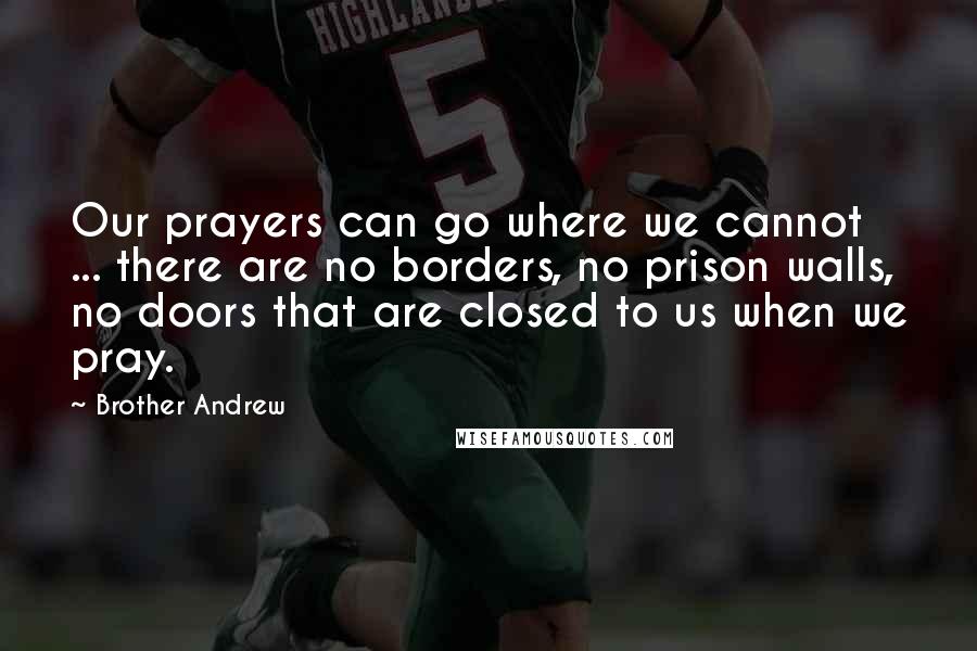 Brother Andrew Quotes: Our prayers can go where we cannot ... there are no borders, no prison walls, no doors that are closed to us when we pray.