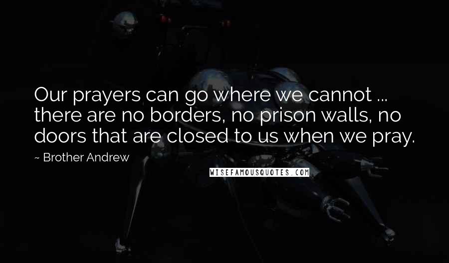 Brother Andrew Quotes: Our prayers can go where we cannot ... there are no borders, no prison walls, no doors that are closed to us when we pray.