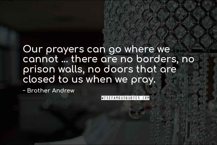 Brother Andrew Quotes: Our prayers can go where we cannot ... there are no borders, no prison walls, no doors that are closed to us when we pray.