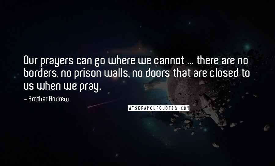 Brother Andrew Quotes: Our prayers can go where we cannot ... there are no borders, no prison walls, no doors that are closed to us when we pray.