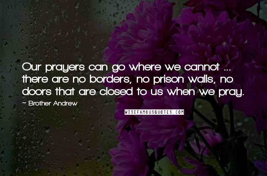 Brother Andrew Quotes: Our prayers can go where we cannot ... there are no borders, no prison walls, no doors that are closed to us when we pray.