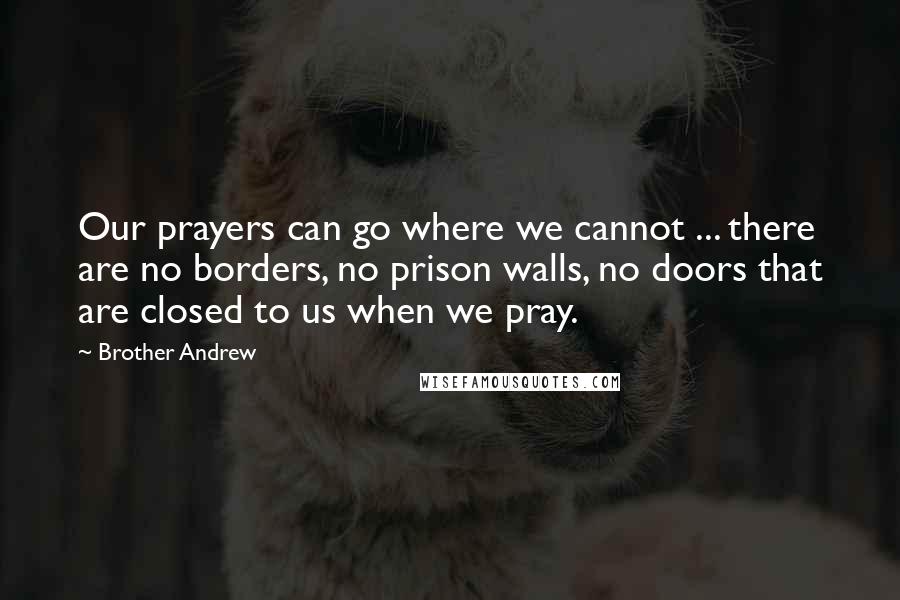 Brother Andrew Quotes: Our prayers can go where we cannot ... there are no borders, no prison walls, no doors that are closed to us when we pray.