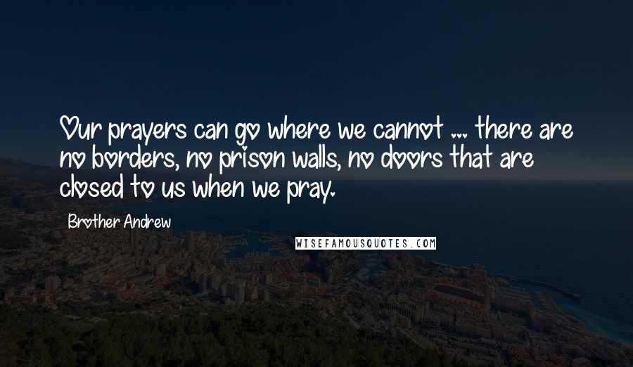 Brother Andrew Quotes: Our prayers can go where we cannot ... there are no borders, no prison walls, no doors that are closed to us when we pray.