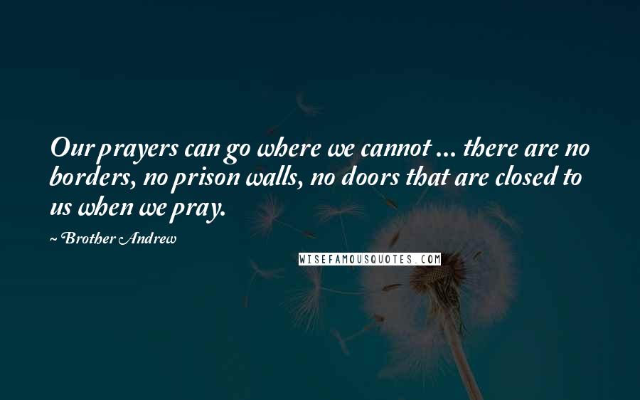 Brother Andrew Quotes: Our prayers can go where we cannot ... there are no borders, no prison walls, no doors that are closed to us when we pray.