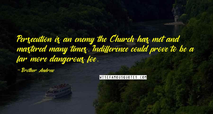 Brother Andrew Quotes: Persecution is an enemy the Church has met and mastered many times. Indifference could prove to be a far more dangerous foe.