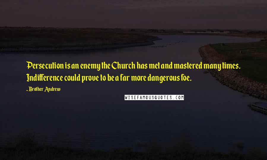 Brother Andrew Quotes: Persecution is an enemy the Church has met and mastered many times. Indifference could prove to be a far more dangerous foe.