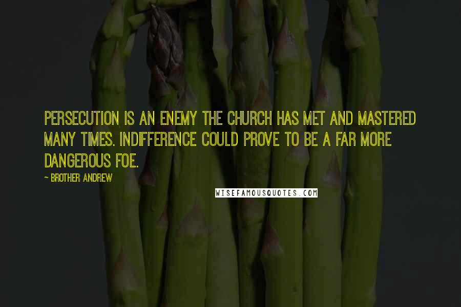 Brother Andrew Quotes: Persecution is an enemy the Church has met and mastered many times. Indifference could prove to be a far more dangerous foe.