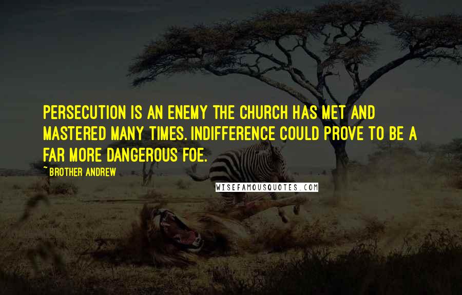 Brother Andrew Quotes: Persecution is an enemy the Church has met and mastered many times. Indifference could prove to be a far more dangerous foe.