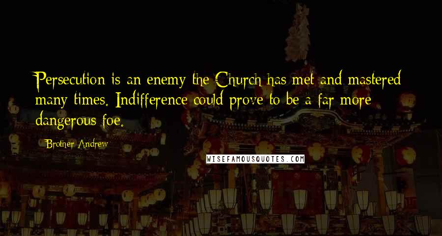 Brother Andrew Quotes: Persecution is an enemy the Church has met and mastered many times. Indifference could prove to be a far more dangerous foe.