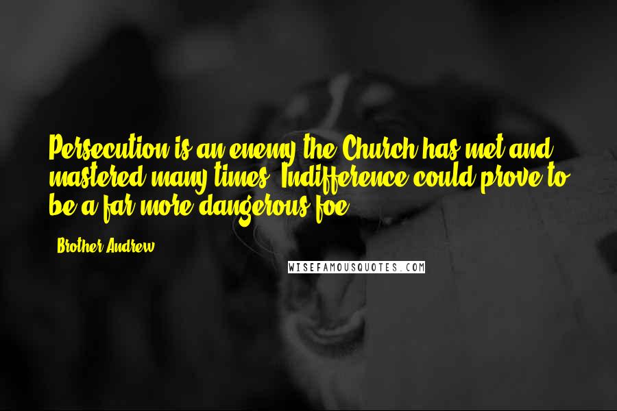 Brother Andrew Quotes: Persecution is an enemy the Church has met and mastered many times. Indifference could prove to be a far more dangerous foe.