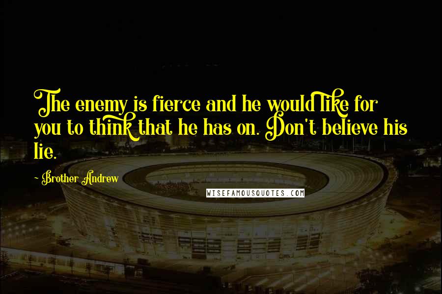 Brother Andrew Quotes: The enemy is fierce and he would like for you to think that he has on. Don't believe his lie.