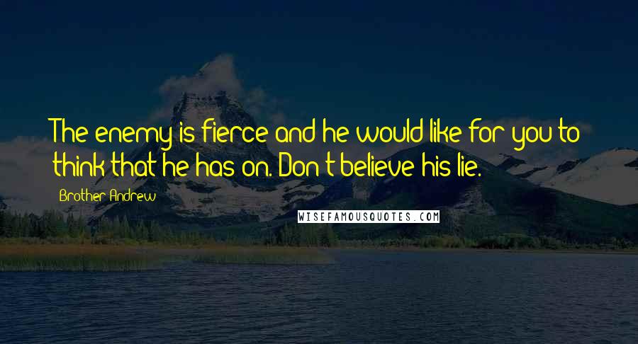 Brother Andrew Quotes: The enemy is fierce and he would like for you to think that he has on. Don't believe his lie.