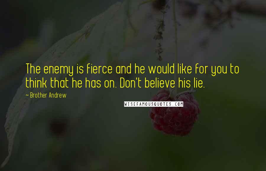 Brother Andrew Quotes: The enemy is fierce and he would like for you to think that he has on. Don't believe his lie.