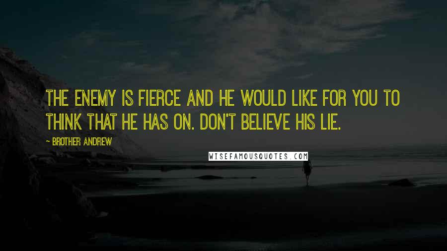 Brother Andrew Quotes: The enemy is fierce and he would like for you to think that he has on. Don't believe his lie.
