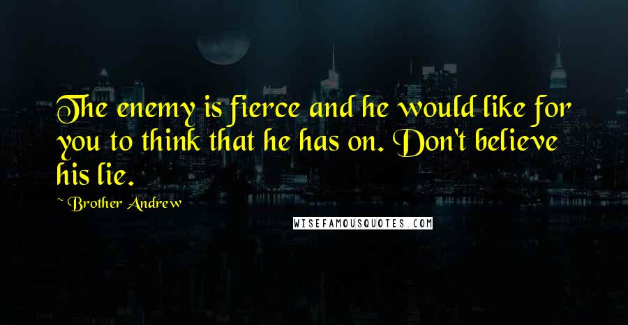Brother Andrew Quotes: The enemy is fierce and he would like for you to think that he has on. Don't believe his lie.