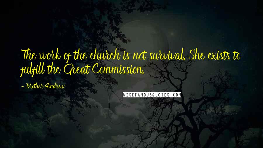 Brother Andrew Quotes: The work of the church is not survival. She exists to fulfill the Great Commission.