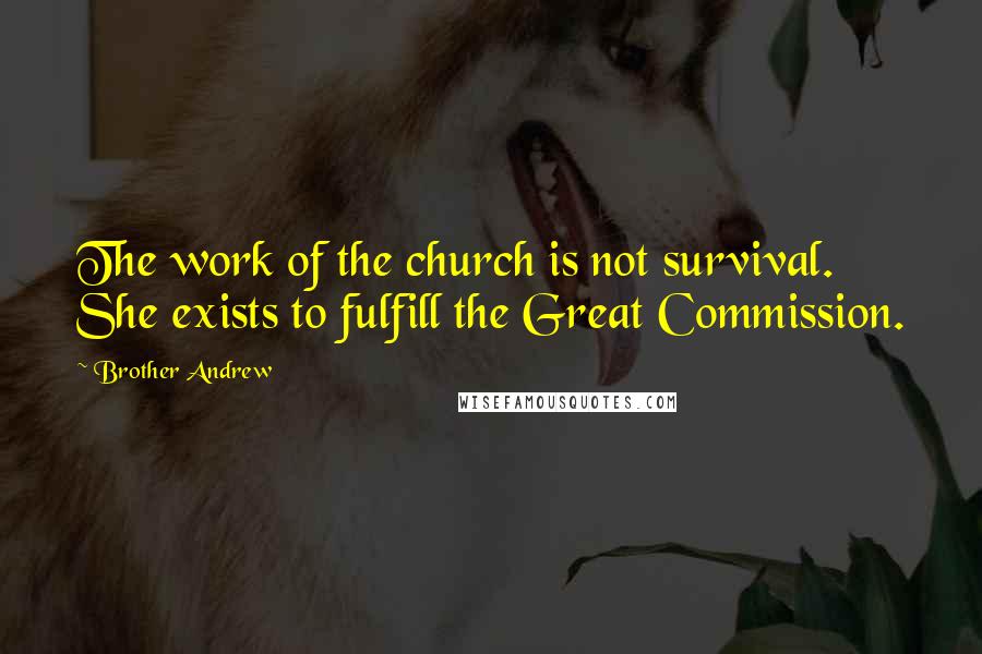 Brother Andrew Quotes: The work of the church is not survival. She exists to fulfill the Great Commission.