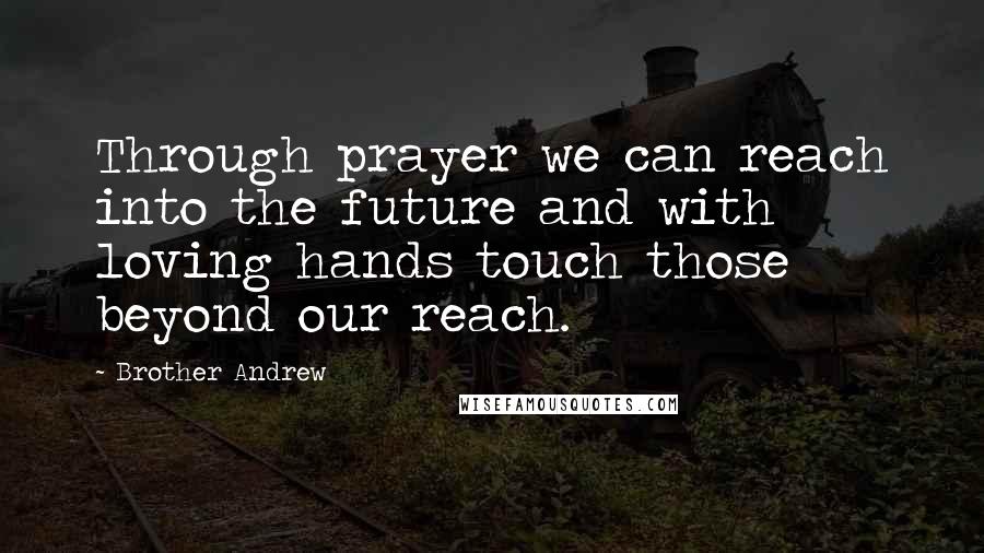 Brother Andrew Quotes: Through prayer we can reach into the future and with loving hands touch those beyond our reach.