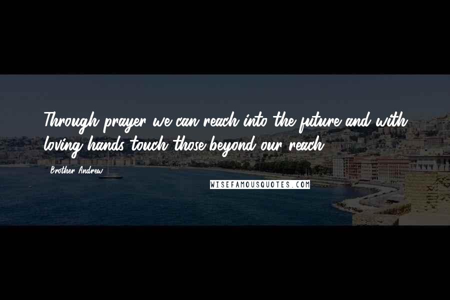 Brother Andrew Quotes: Through prayer we can reach into the future and with loving hands touch those beyond our reach.