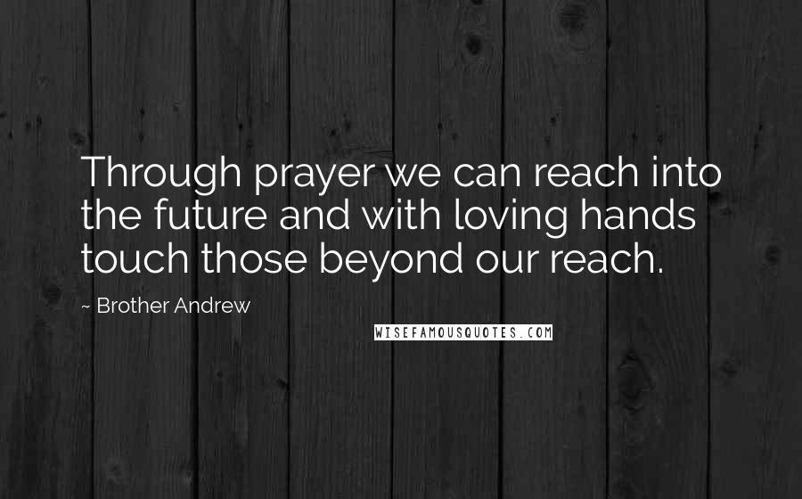 Brother Andrew Quotes: Through prayer we can reach into the future and with loving hands touch those beyond our reach.