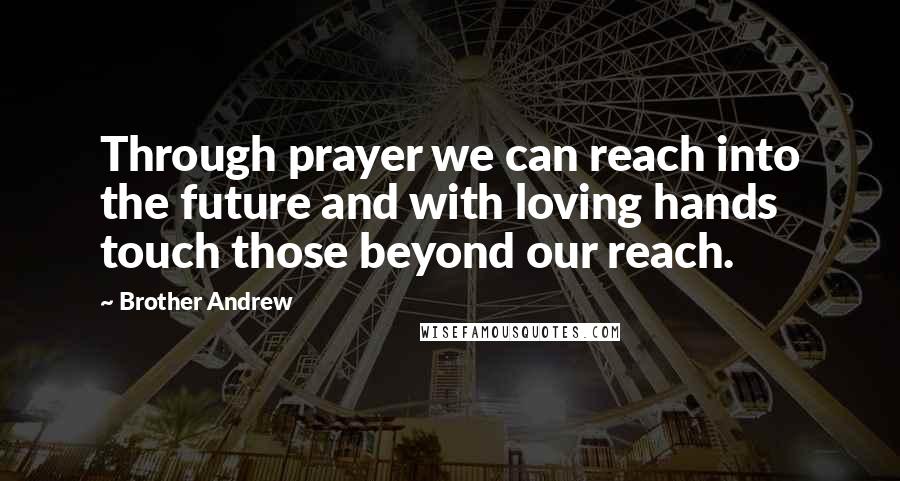 Brother Andrew Quotes: Through prayer we can reach into the future and with loving hands touch those beyond our reach.