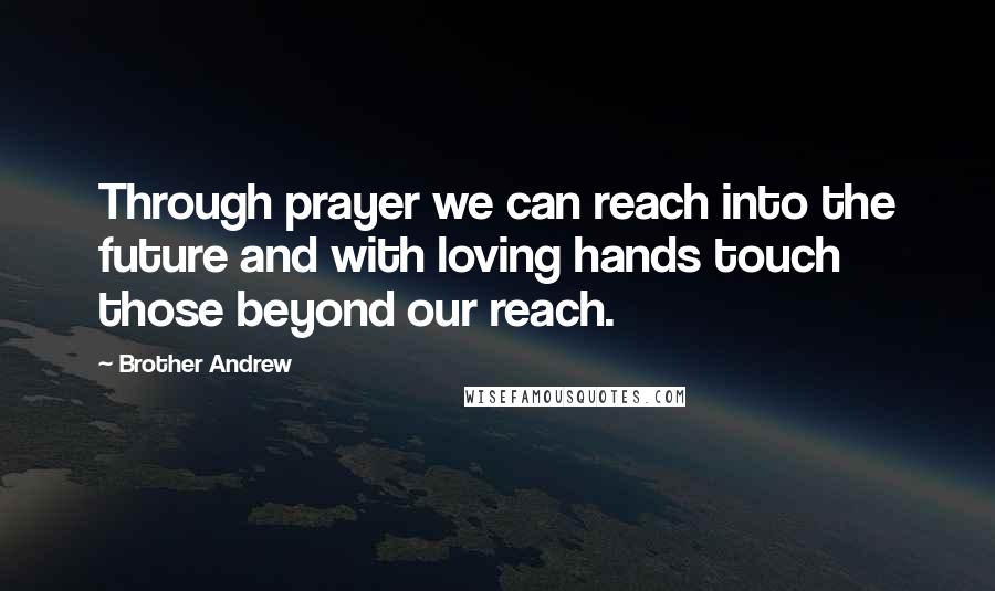 Brother Andrew Quotes: Through prayer we can reach into the future and with loving hands touch those beyond our reach.