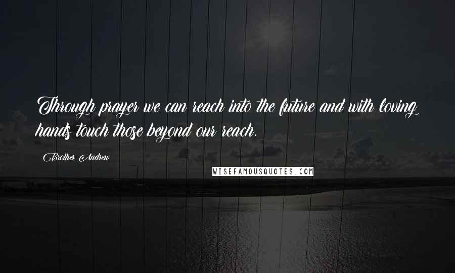 Brother Andrew Quotes: Through prayer we can reach into the future and with loving hands touch those beyond our reach.