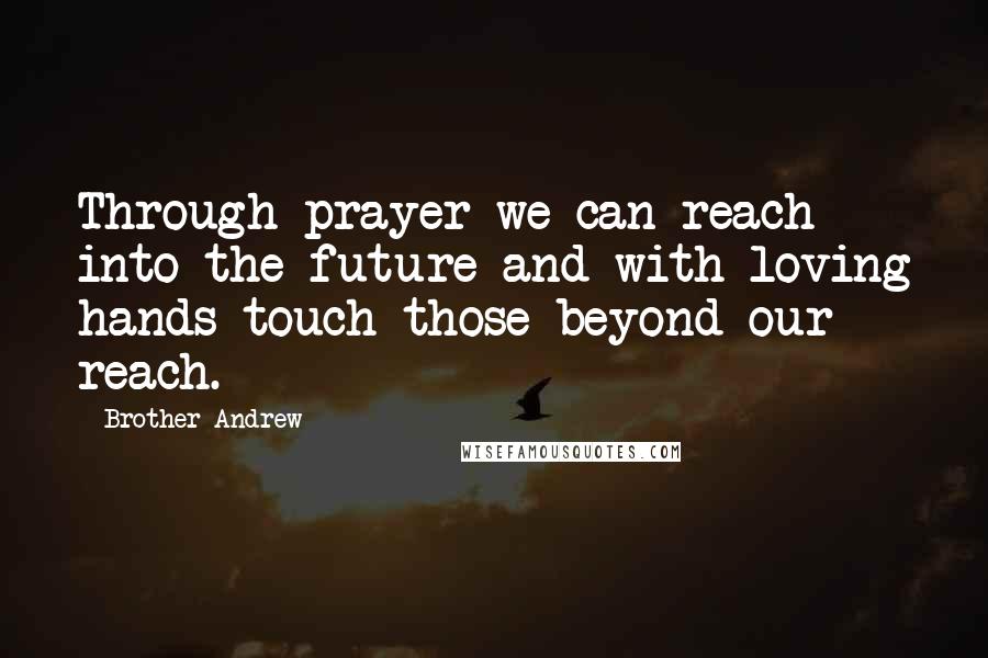 Brother Andrew Quotes: Through prayer we can reach into the future and with loving hands touch those beyond our reach.