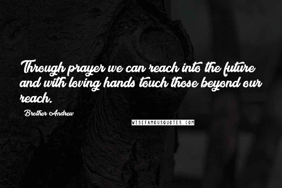 Brother Andrew Quotes: Through prayer we can reach into the future and with loving hands touch those beyond our reach.