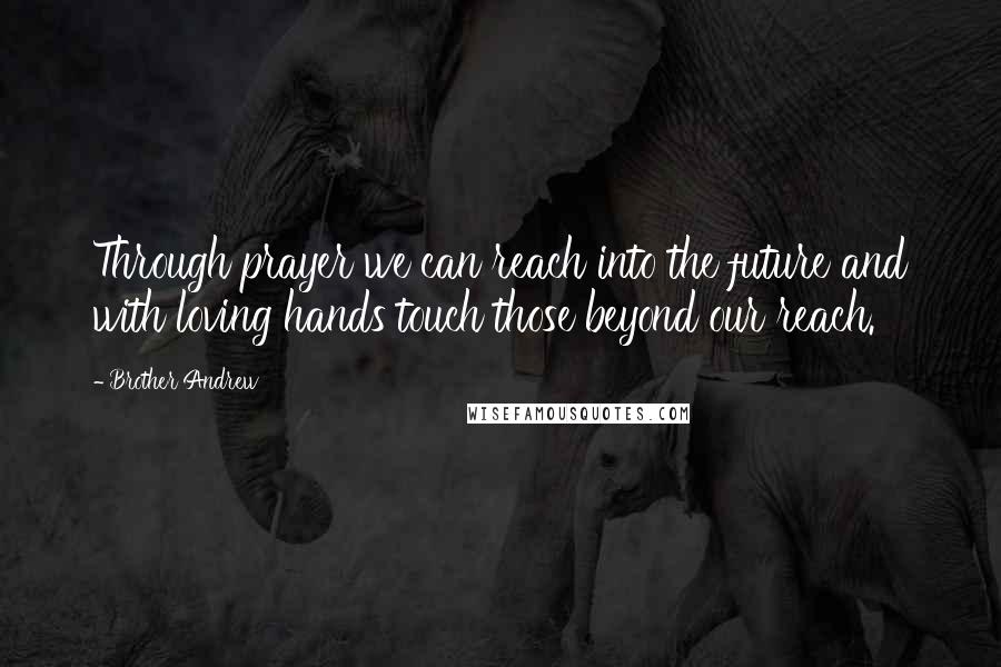 Brother Andrew Quotes: Through prayer we can reach into the future and with loving hands touch those beyond our reach.