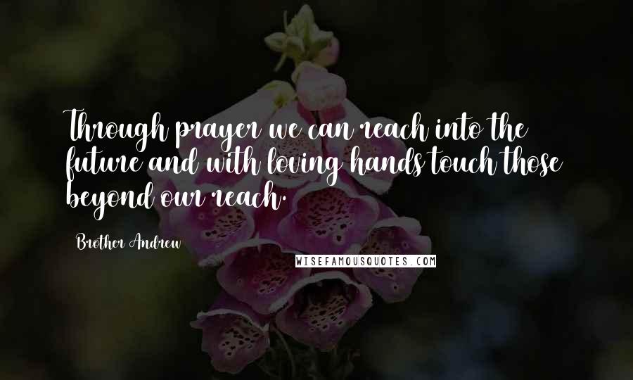 Brother Andrew Quotes: Through prayer we can reach into the future and with loving hands touch those beyond our reach.