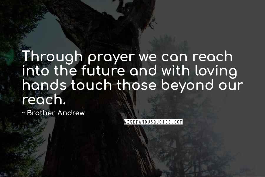 Brother Andrew Quotes: Through prayer we can reach into the future and with loving hands touch those beyond our reach.