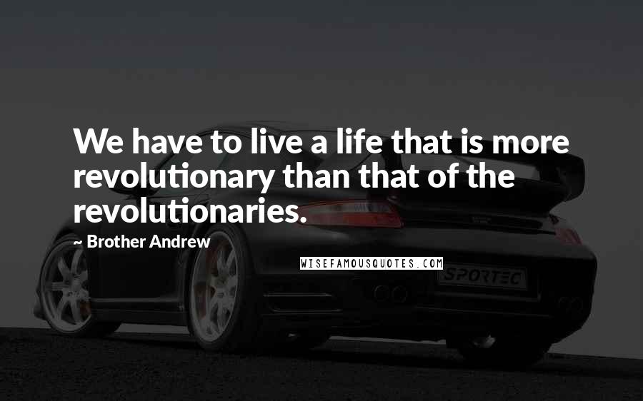 Brother Andrew Quotes: We have to live a life that is more revolutionary than that of the revolutionaries.