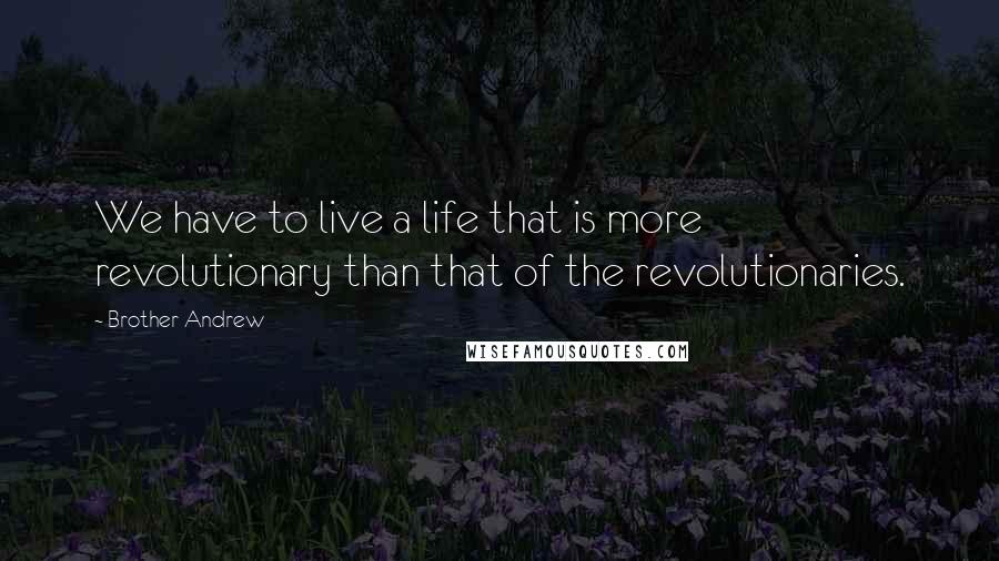 Brother Andrew Quotes: We have to live a life that is more revolutionary than that of the revolutionaries.