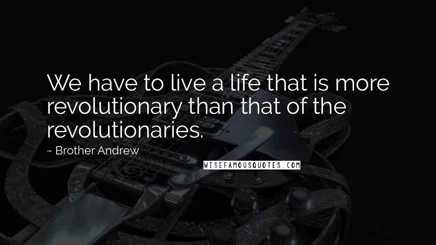 Brother Andrew Quotes: We have to live a life that is more revolutionary than that of the revolutionaries.