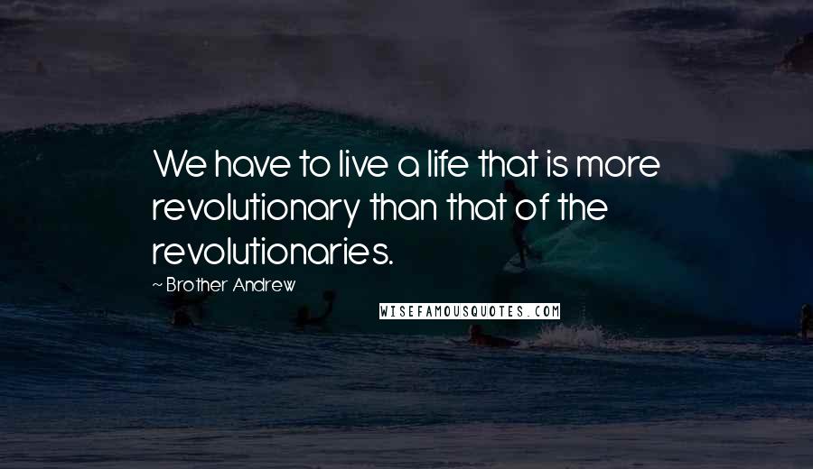 Brother Andrew Quotes: We have to live a life that is more revolutionary than that of the revolutionaries.