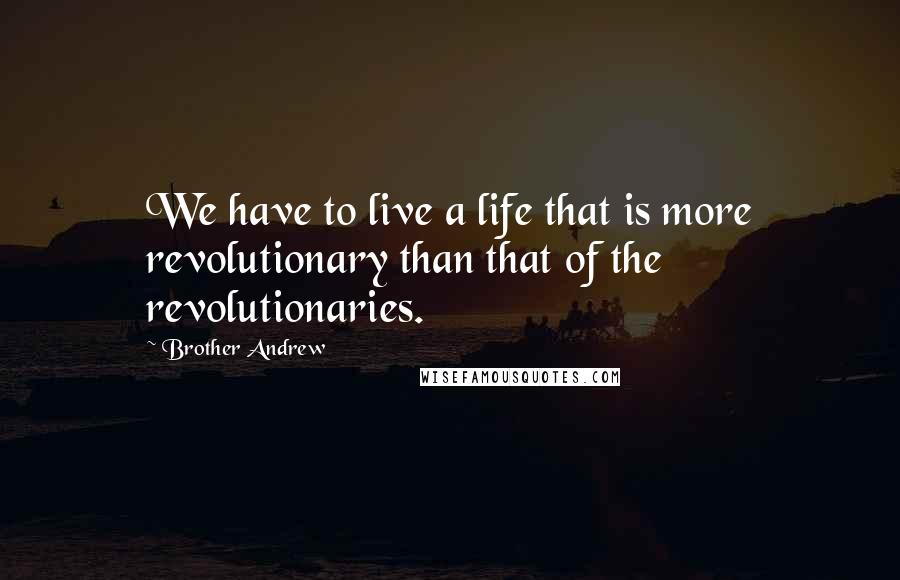 Brother Andrew Quotes: We have to live a life that is more revolutionary than that of the revolutionaries.