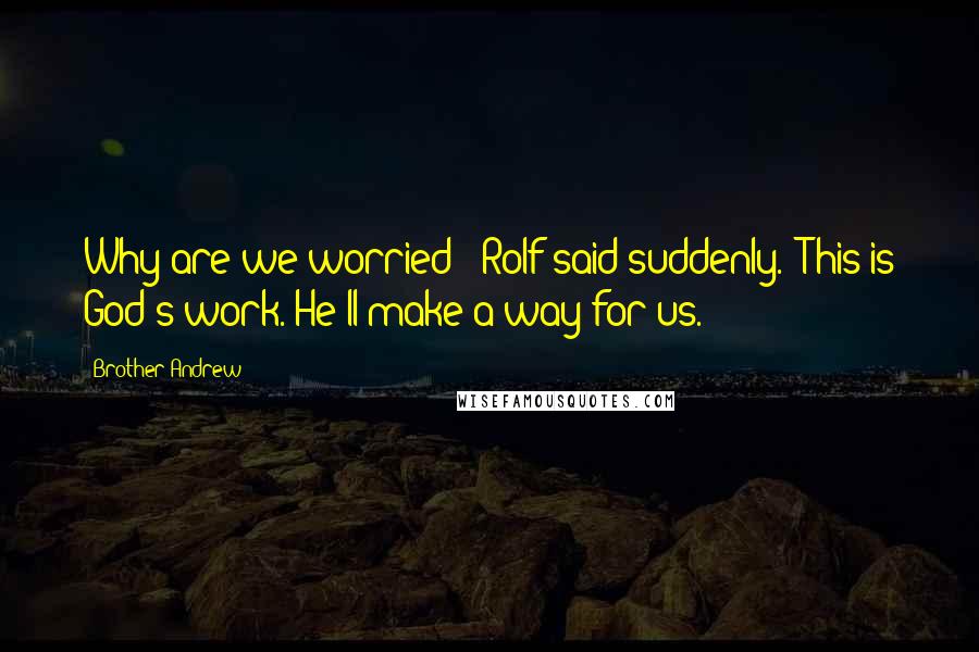 Brother Andrew Quotes: Why are we worried!" Rolf said suddenly. "This is God's work. He'll make a way for us.